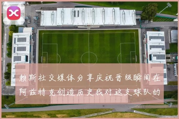赖斯社交媒体分享庆祝晋级瞬间在阿兹特克创造历史我对这支球队的热爱无以言表