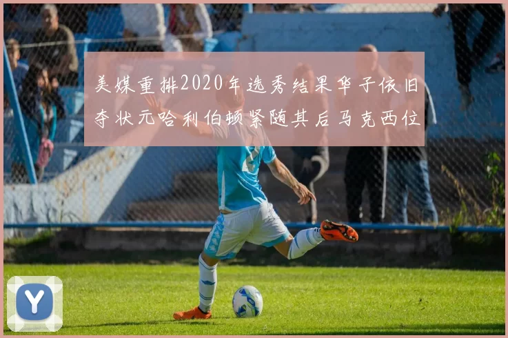美媒重排2020年选秀结果华子依旧夺状元哈利伯顿紧随其后马克西位列探花