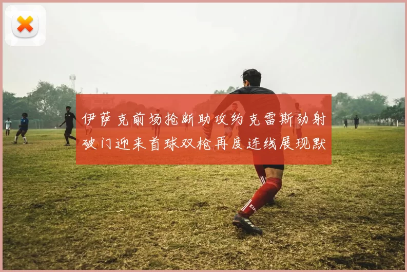 伊萨克前场抢断助攻约克雷斯劲射破门迎来首球双枪再度连线展现默契