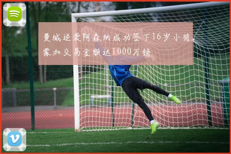 曼城逆袭阿森纳成功签下16岁小将蒙加交易金额达1000万镑