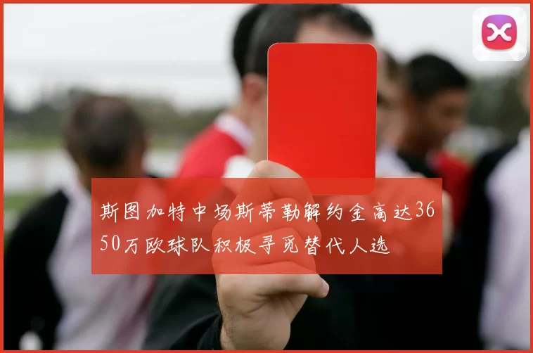 斯图加特中场斯蒂勒解约金高达3650万欧球队积极寻觅替代人选